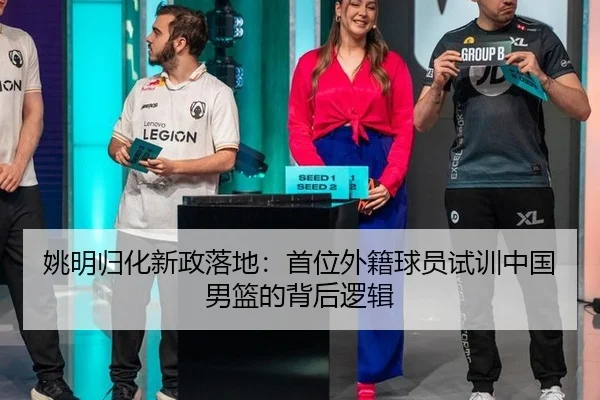 姚明归化新政落地：首位外籍球员试训中国男篮的背后逻辑
